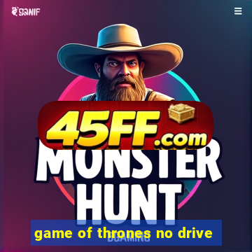 game of thrones no drive